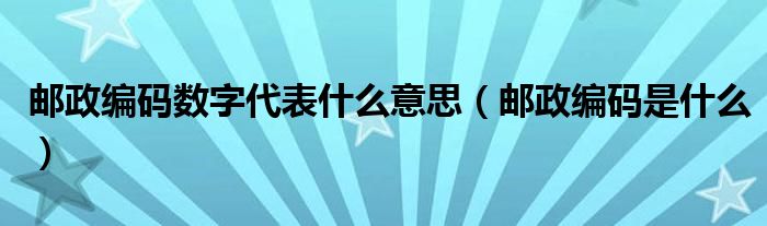 郵政編碼數(shù)字代表什么意思（郵政編碼是什么）