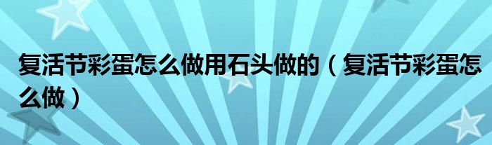 復(fù)活節(jié)彩蛋怎么做用石頭做的（復(fù)活節(jié)彩蛋怎么做）