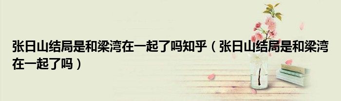 張日山結(jié)局是和梁灣在一起了嗎知乎（張日山結(jié)局是和梁灣在一起了嗎）