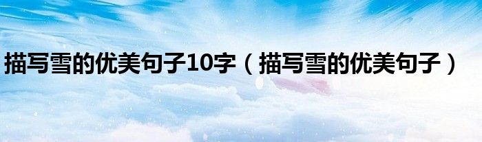 描寫雪的優(yōu)美句子10字（描寫雪的優(yōu)美句子）