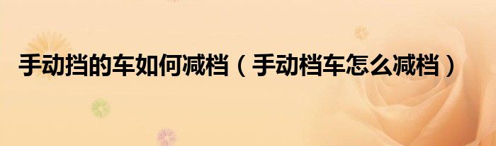 手動擋的車如何減檔（手動檔車怎么減檔）