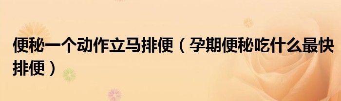便秘一個動作立馬排便（孕期便秘吃什么最快排便）