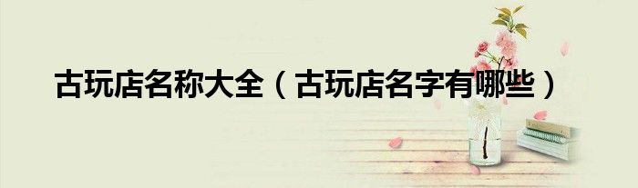 古玩店名稱大全（古玩店名字有哪些）