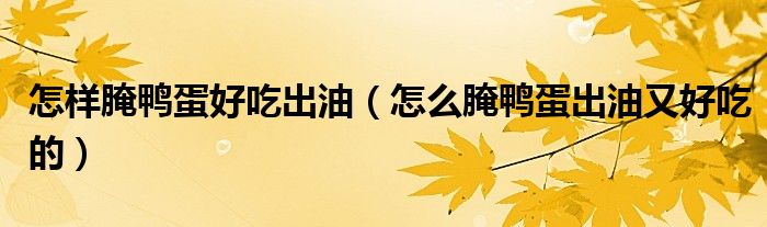 怎樣腌鴨蛋好吃出油（怎么腌鴨蛋出油又好吃的）