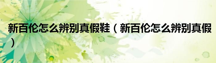 新百倫怎么辨別真假鞋（新百倫怎么辨別真假）