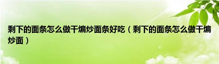 剩下的面條怎么做干煸炒面條好吃（剩下的面條怎么做干煸炒面）