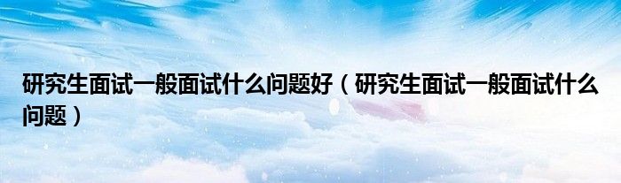 研究生面試一般面試什么問題好（研究生面試一般面試什么問題）