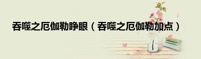 吞噬之厄伽勒睜眼（吞噬之厄伽勒加點）