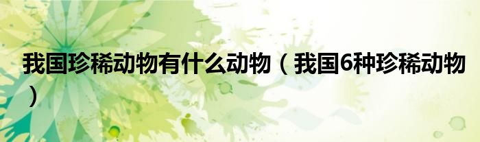 我國珍稀動物有什么動物（我國6種珍稀動物）