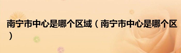 南寧市中心是哪個(gè)區(qū)域（南寧市中心是哪個(gè)區(qū)）