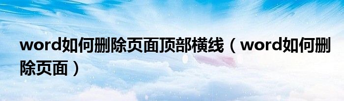 word如何刪除頁(yè)面頂部橫線（word如何刪除頁(yè)面）