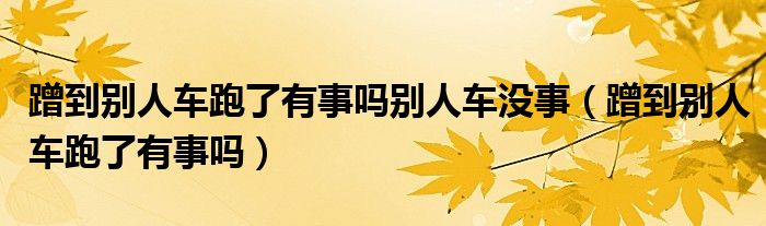 蹭到別人車跑了有事嗎別人車沒事（蹭到別人車跑了有事嗎）