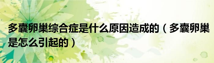 多囊卵巢綜合癥是什么原因造成的（多囊卵巢是怎么引起的）