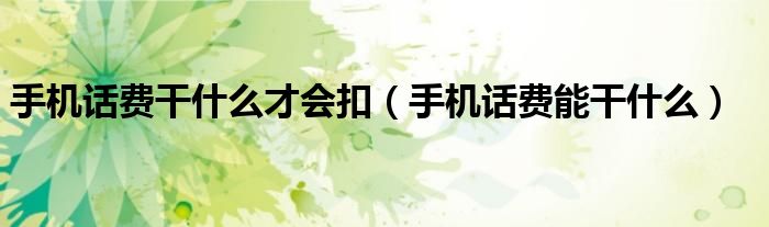 手機(jī)話費(fèi)干什么才會扣（手機(jī)話費(fèi)能干什么）