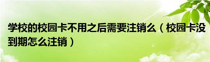 學校的校園卡不用之后需要注銷么（校園卡沒到期怎么注銷）
