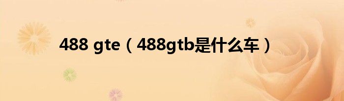 488 gte（488gtb是什么車）