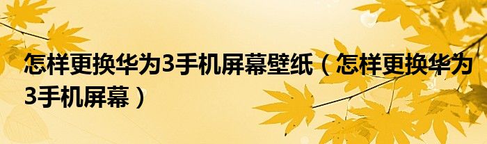 怎樣更換華為3手機(jī)屏幕壁紙（怎樣更換華為3手機(jī)屏幕）