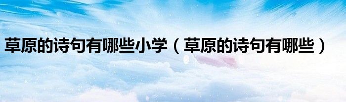 草原的詩(shī)句有哪些小學(xué)（草原的詩(shī)句有哪些）