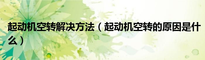 起動(dòng)機(jī)空轉(zhuǎn)解決方法（起動(dòng)機(jī)空轉(zhuǎn)的原因是什么）