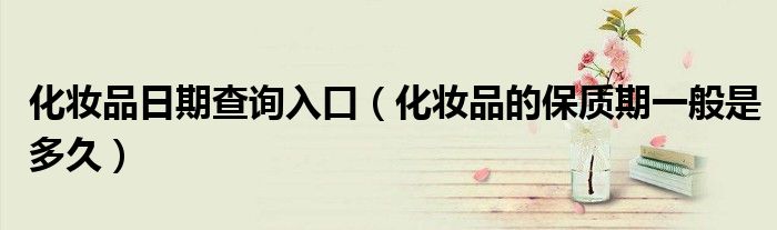 化妝品日期查詢?nèi)肟冢ɑ瘖y品的保質(zhì)期一般是多久）