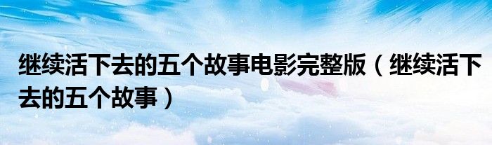 繼續(xù)活下去的五個(gè)故事電影完整版（繼續(xù)活下去的五個(gè)故事）