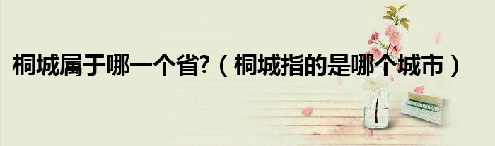 桐城屬于哪一個(gè)省?（桐城指的是哪個(gè)城市）