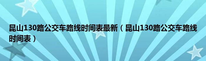 昆山130路公交車路線時(shí)間表最新（昆山130路公交車路線時(shí)間表）