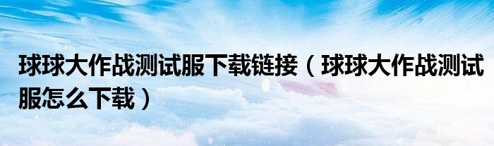 球球大作戰(zhàn)測(cè)試服下載鏈接（球球大作戰(zhàn)測(cè)試服怎么下載）