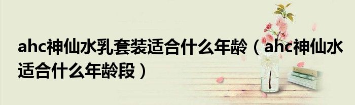 ahc神仙水乳套裝適合什么年齡（ahc神仙水適合什么年齡段）