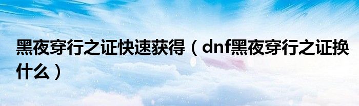 黑夜穿行之證快速獲得（dnf黑夜穿行之證換什么）