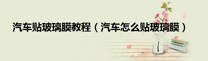 汽車貼玻璃膜教程（汽車怎么貼玻璃膜）