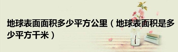 地球表面面積多少平方公里（地球表面積是多少平方千米）