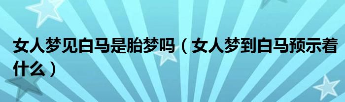 女人夢見白馬是胎夢嗎（女人夢到白馬預(yù)示著什么）
