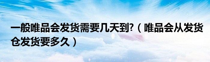 一般唯品會發(fā)貨需要幾天到?（唯品會從發(fā)貨倉發(fā)貨要多久）