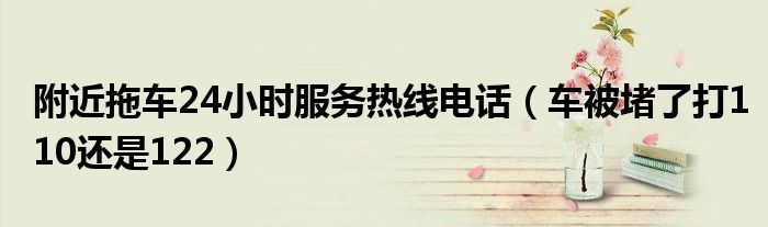 附近拖車24小時(shí)服務(wù)熱線電話（車被堵了打110還是122）