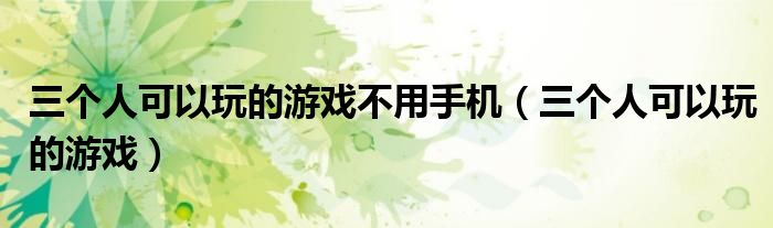 三個(gè)人可以玩的游戲不用手機(jī)（三個(gè)人可以玩的游戲）
