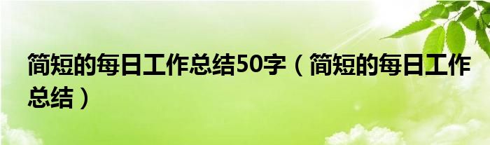 簡(jiǎn)短的每日工作總結(jié)50字（簡(jiǎn)短的每日工作總結(jié)）