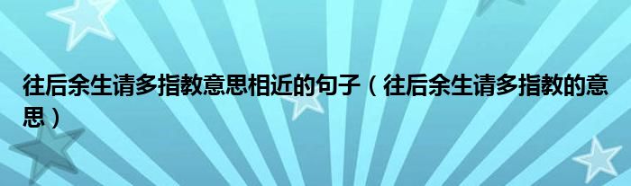 往后余生請(qǐng)多指教意思相近的句子（往后余生請(qǐng)多指教的意思）