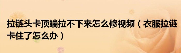 拉鏈頭卡頂端拉不下來怎么修視頻（衣服拉鏈卡住了怎么辦）