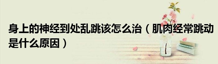 身上的神經(jīng)到處亂跳該怎么治（肌肉經(jīng)常跳動是什么原因）