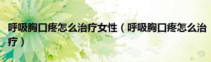 呼吸胸口疼怎么治療女性（呼吸胸口疼怎么治療）