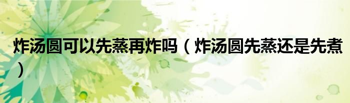 炸湯圓可以先蒸再炸嗎（炸湯圓先蒸還是先煮）
