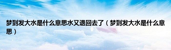 夢(mèng)到發(fā)大水是什么意思水又退回去了（夢(mèng)到發(fā)大水是什么意思）