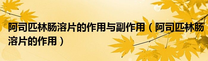 阿司匹林腸溶片的作用與副作用（阿司匹林腸溶片的作用）