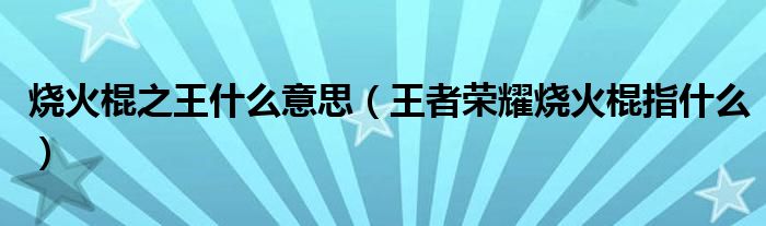 燒火棍之王什么意思（王者榮耀燒火棍指什么）