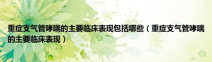 重癥支氣管哮喘的主要臨床表現(xiàn)包括哪些（重癥支氣管哮喘的主要臨床表現(xiàn)）
