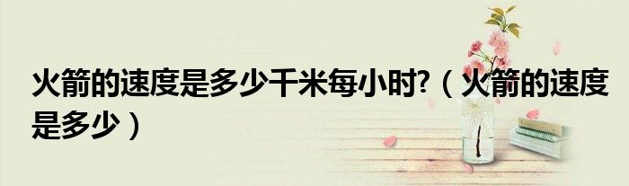 火箭的速度是多少千米每小時(shí)?（火箭的速度是多少）