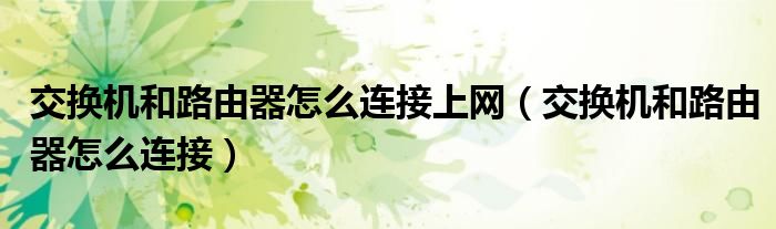 交換機(jī)和路由器怎么連接上網(wǎng)（交換機(jī)和路由器怎么連接）