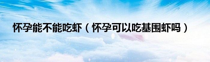 懷孕能不能吃蝦（懷孕可以吃基圍蝦嗎）