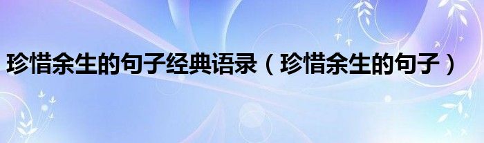 珍惜余生的句子經(jīng)典語錄（珍惜余生的句子）